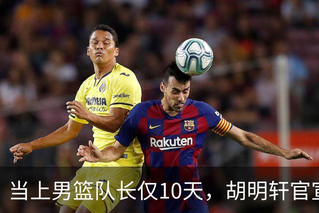 当上男篮队长仅10天，胡明轩官宣好消息，这一次让全世界刮目相看