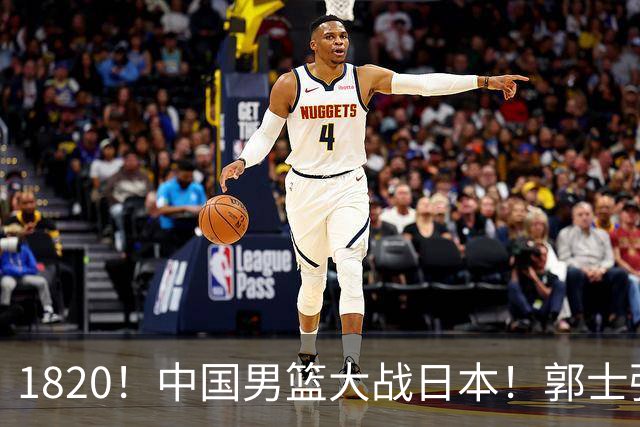 1820！中国男篮大战日本！郭士强极有可能做出以下四个调整